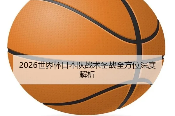2026世界杯日本队战术备战全方位深度解析